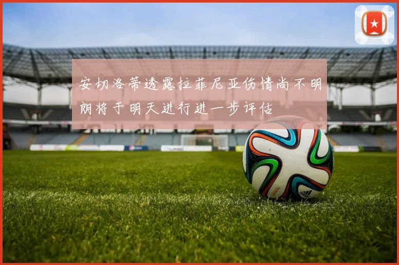 安切洛蒂透露拉菲尼亚伤情尚不明朗将于明天进行进一步评估