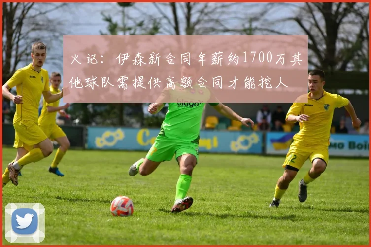 火记：伊森新合同年薪约1700万其他球队需提供高额合同才能挖人