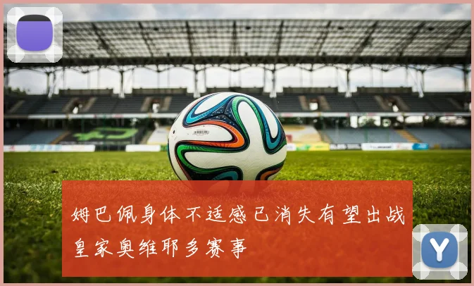 姆巴佩身体不适感已消失有望出战皇家奥维耶多赛事
