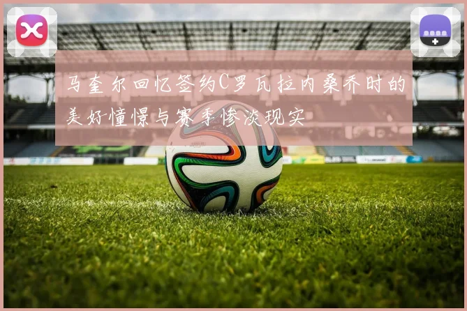 马奎尔回忆签约C罗瓦拉内桑乔时的美好憧憬与赛季惨淡现实