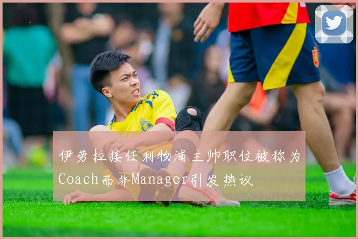 伊劳拉接任利物浦主帅职位被称为Coach而非Manager引发热议