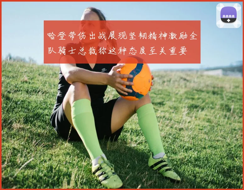 哈登带伤出战展现坚韧精神激励全队骑士总裁称这种态度至关重要
