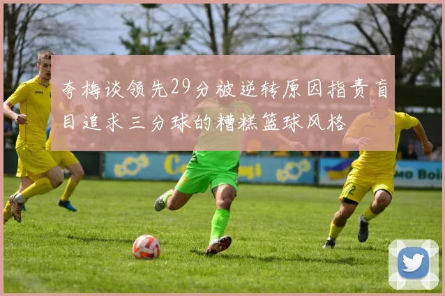 夸梅谈领先29分被逆转原因指责盲目追求三分球的糟糕篮球风格