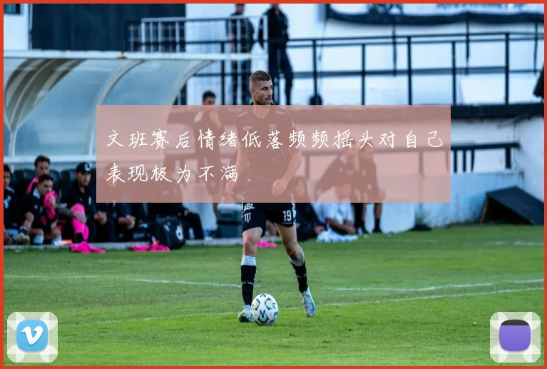 文班赛后情绪低落频频摇头对自己表现极为不满