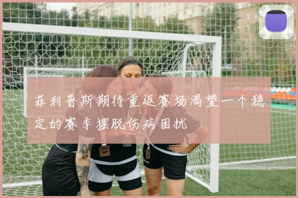 菲利普斯期待重返赛场渴望一个稳定的赛季摆脱伤病困扰