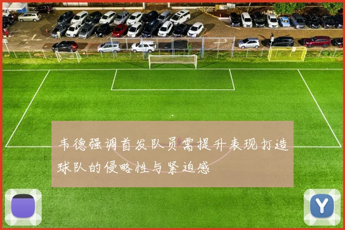 韦德强调首发队员需提升表现打造球队的侵略性与紧迫感