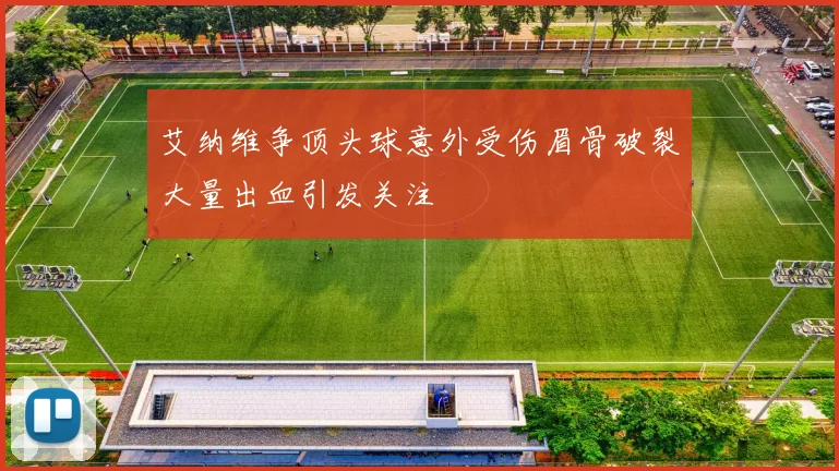 艾纳维争顶头球意外受伤眉骨破裂大量出血引发关注