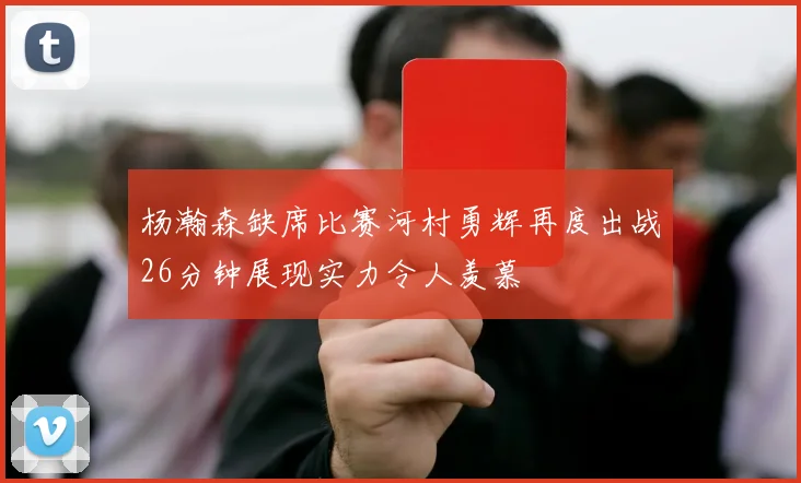杨瀚森缺席比赛河村勇辉再度出战26分钟展现实力令人羡慕