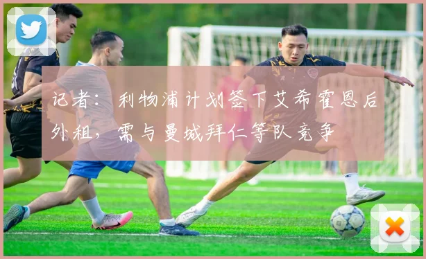 记者：利物浦计划签下艾希霍恩后外租，需与曼城拜仁等队竞争