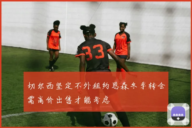 切尔西坚定不外租约恩森冬季转会需高价出售才能考虑