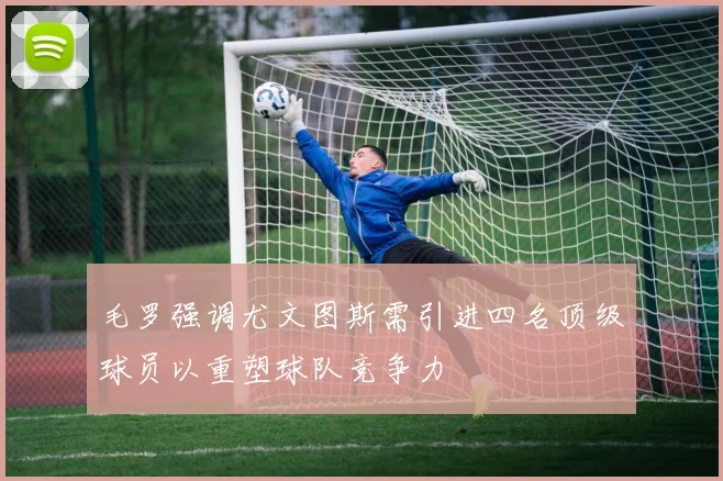 毛罗强调尤文图斯需引进四名顶级球员以重塑球队竞争力