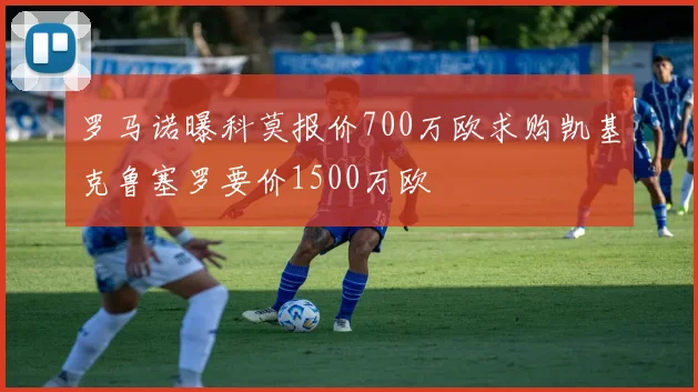 罗马诺曝科莫报价700万欧求购凯基克鲁塞罗要价1500万欧