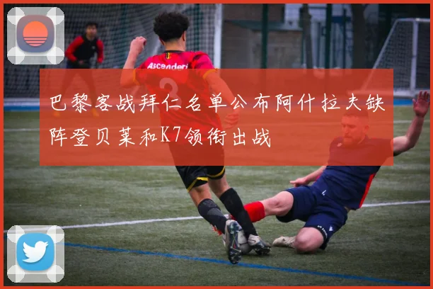 巴黎客战拜仁名单公布阿什拉夫缺阵登贝莱和K7领衔出战