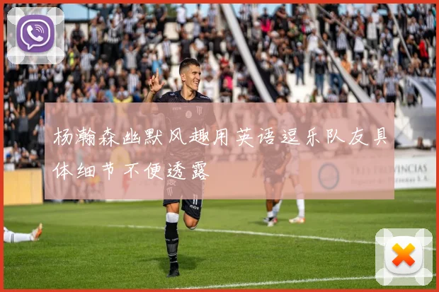 杨瀚森幽默风趣用英语逗乐队友具体细节不便透露