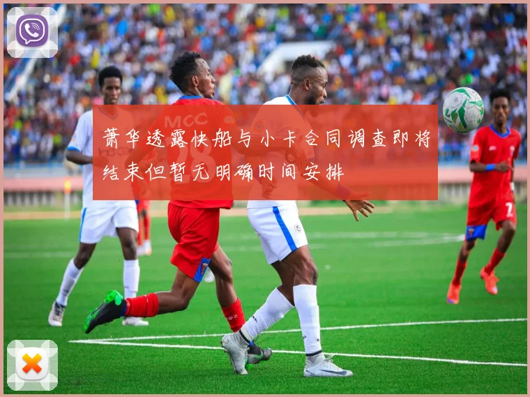 萧华透露快船与小卡合同调查即将结束但暂无明确时间安排