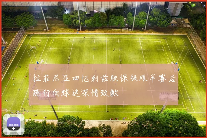 拉菲尼亚回忆利兹联保级艰辛赛后跪行向球迷深情致歉