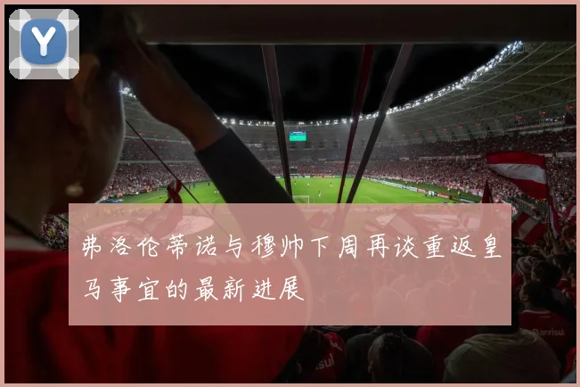 弗洛伦蒂诺与穆帅下周再谈重返皇马事宜的最新进展