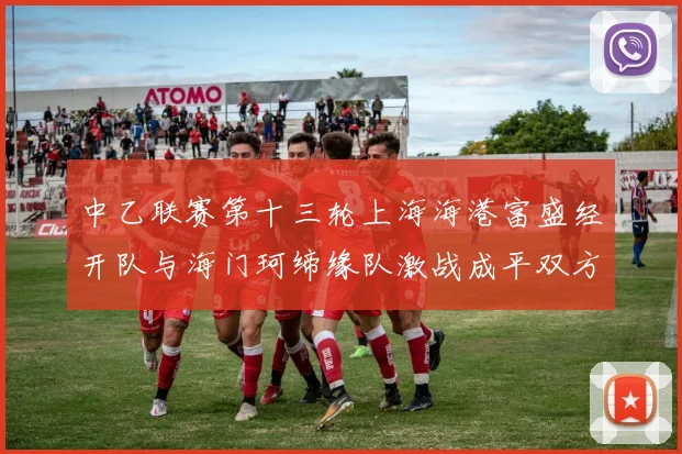 中乙联赛第十三轮上海海港富盛经开队与海门珂缔缘队激战成平双方各取一分