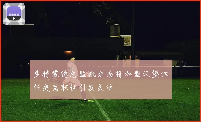 多特蒙德总监凯尔或将加盟汉堡担任更高职位引发关注
