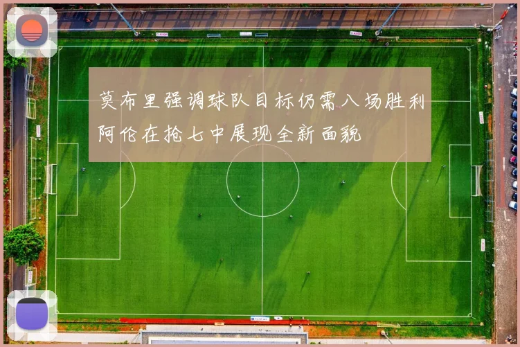 莫布里强调球队目标仍需八场胜利阿伦在抢七中展现全新面貌