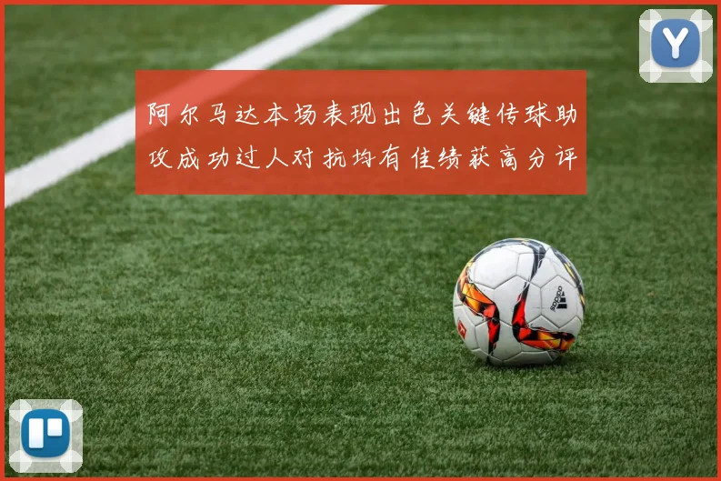 阿尔马达本场表现出色关键传球助攻成功过人对抗均有佳绩获高分评价