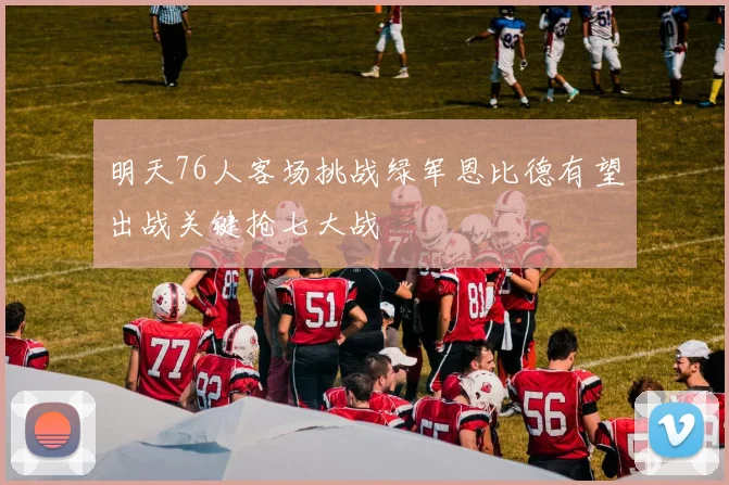明天76人客场挑战绿军恩比德有望出战关键抢七大战