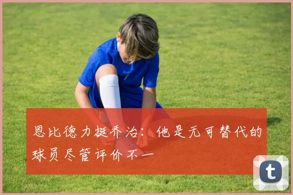 恩比德力挺乔治：他是无可替代的球员尽管评价不一