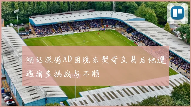 湖记深感AD困境东契奇交易后他遭遇诸多挑战与不顺