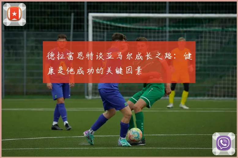 德拉富恩特谈亚马尔成长之路：健康是他成功的关键因素
