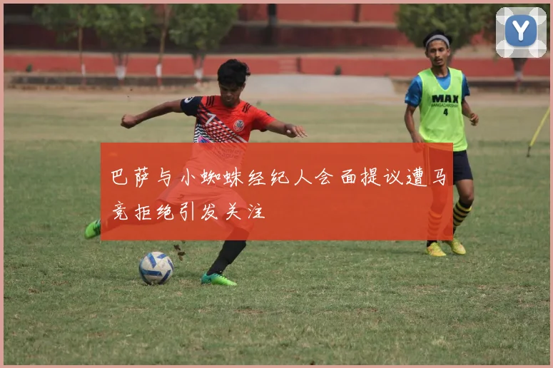 巴萨与小蜘蛛经纪人会面提议遭马竞拒绝引发关注