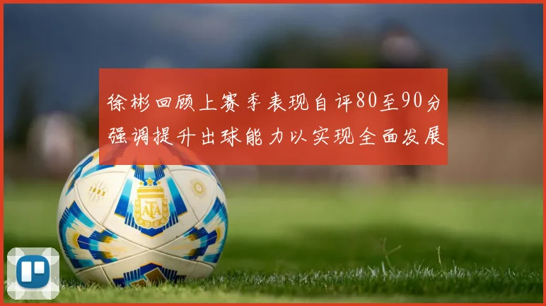 徐彬回顾上赛季表现自评80至90分强调提升出球能力以实现全面发展