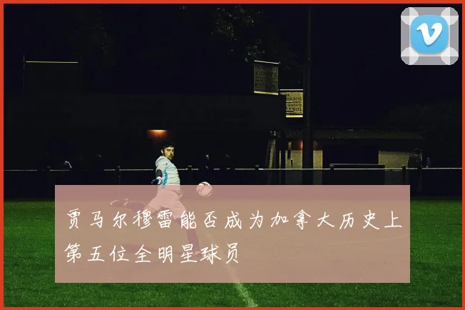 贾马尔穆雷能否成为加拿大历史上第五位全明星球员