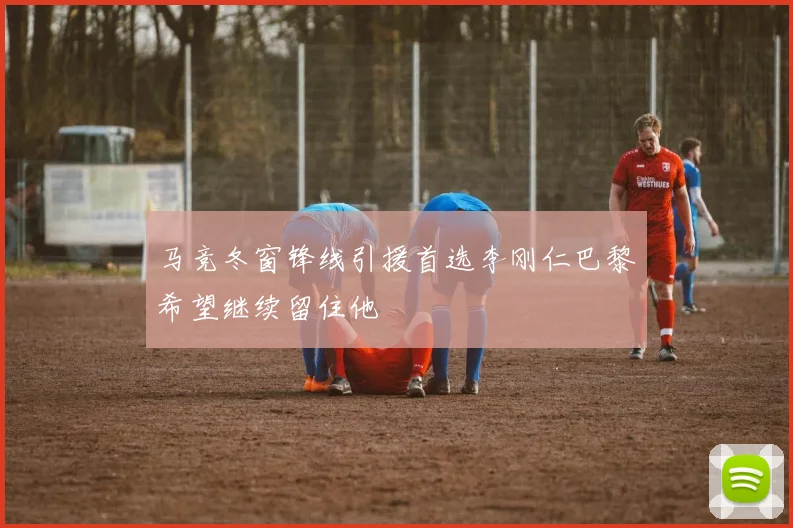 马竞冬窗锋线引援首选李刚仁巴黎希望继续留住他