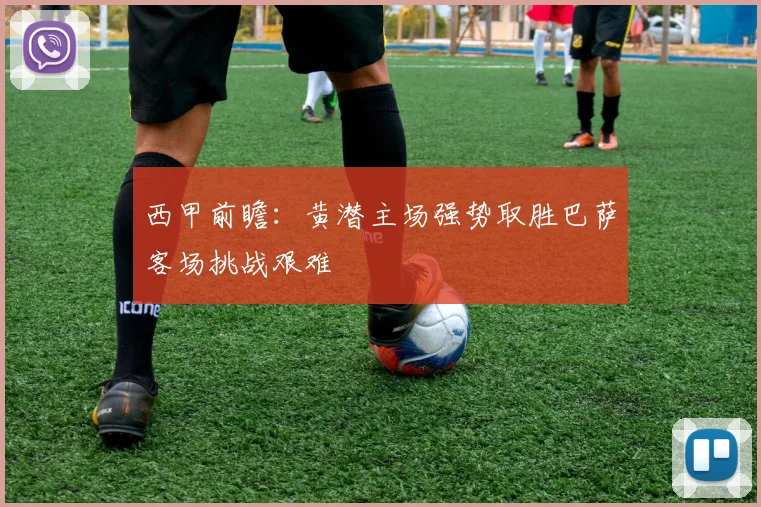 西甲前瞻：黄潜主场强势取胜巴萨客场挑战艰难