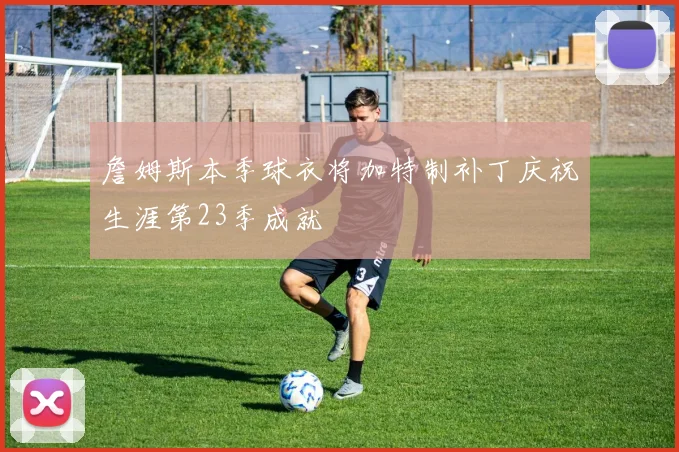 詹姆斯本季球衣将加特制补丁庆祝生涯第23季成就